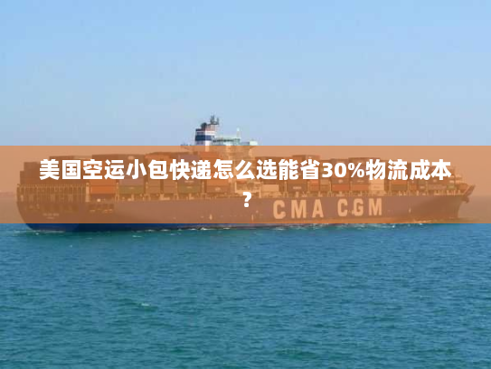 美国空运小包快递怎么选能省30%物流成本? 美国空运小包快递怎么选能省30%物流成本?