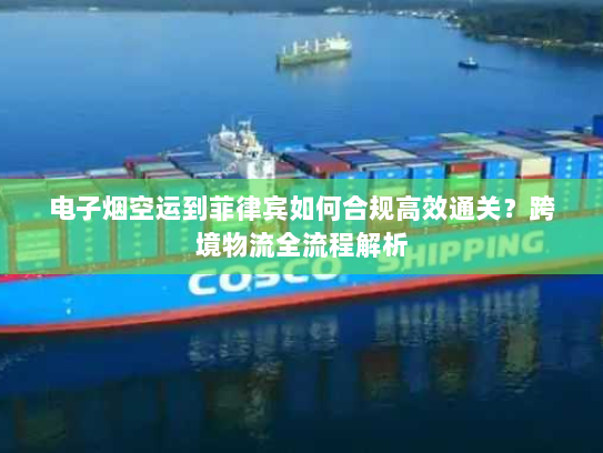 电子烟空运到菲律宾如何合规高效通关?跨境物流全流程解析 电子烟空运到菲律宾如何合规高效通关?跨境物流全流程解析