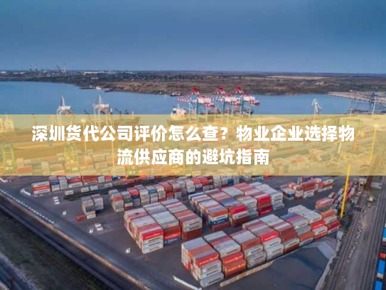 深圳货代公司评价怎么查？物业企业选择物流供应商的避坑指南