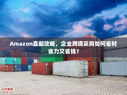 Amazon直邮攻略,企业跨境采购如何省时省力又省钱? Amazon直邮攻略,企业跨境采购如何省时省力又省钱?