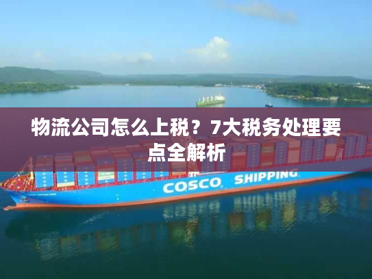 物流公司怎么上税?7大税务处理要点全解析 物流公司怎么上税?7大税务处理要点全解析