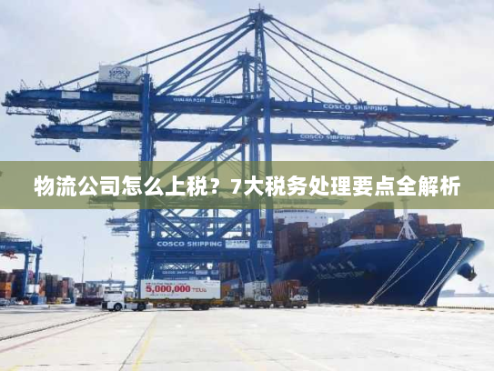 物流公司怎么上税？7大税务处理要点全解析