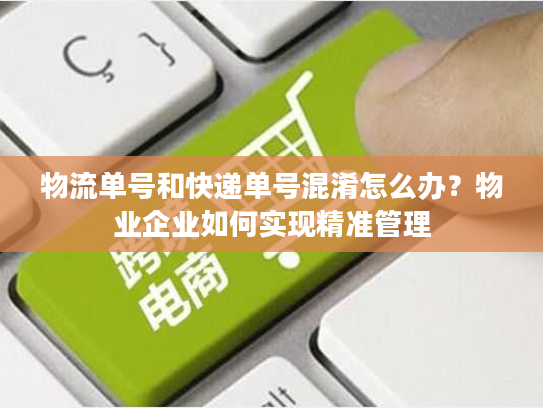 物流单号和快递单号混淆怎么办?物业企业如何实现精准管理 物流单号和快递单号混淆怎么办?物业企业如何实现精准管理