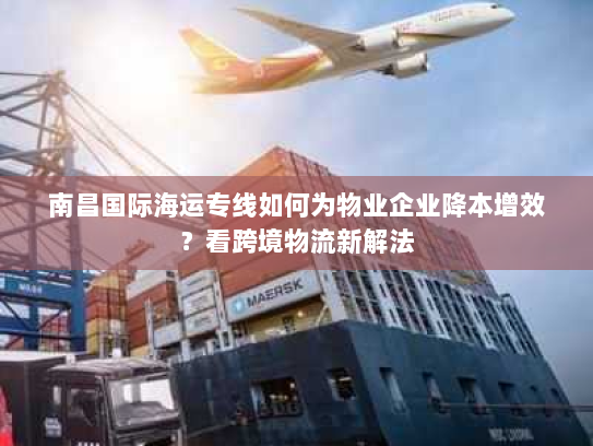 南昌国际海运专线如何为物业企业降本增效？看跨境物流新解法