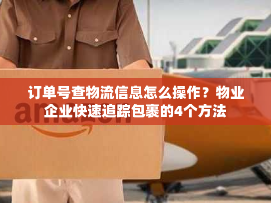 订单号查物流信息怎么操作？物业企业快速追踪包裹的4个方法