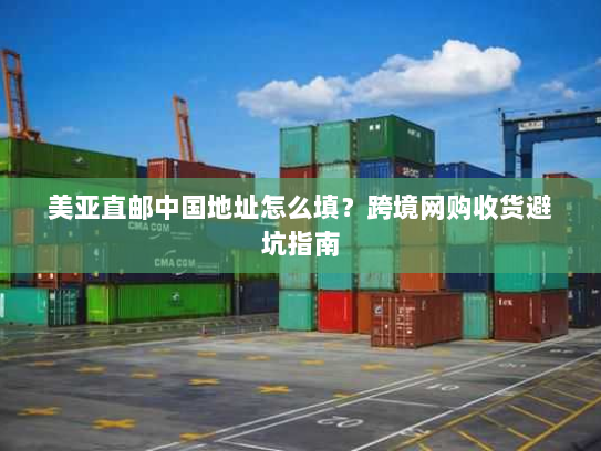 美亚直邮中国地址怎么填?跨境网购收货避坑指南 美亚直邮中国地址怎么填?跨境网购收货避坑指南