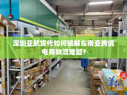 深圳亚航货代如何破解东南亚跨境电商物流难题？