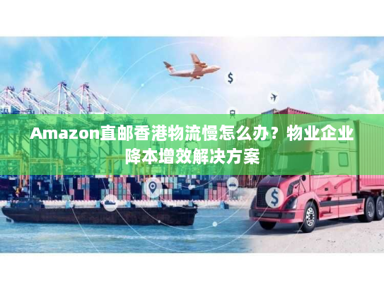 Amazon直邮香港物流慢怎么办？物业企业降本增效解决方案