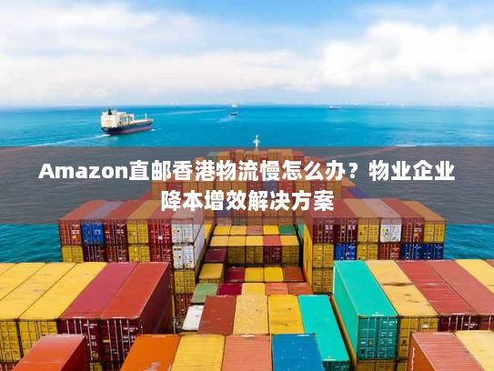 Amazon直邮香港物流慢怎么办？物业企业降本增效解决方案