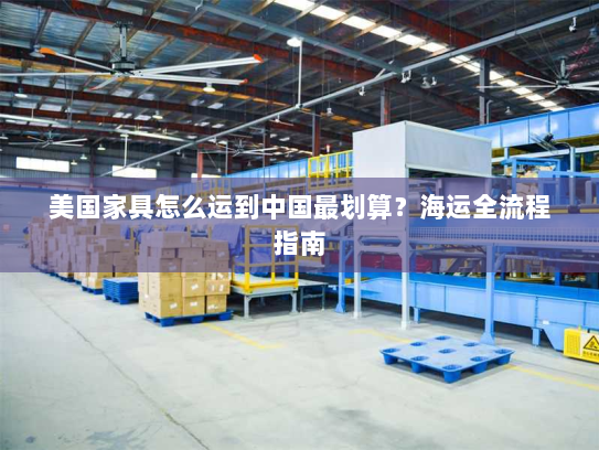 美国家具怎么运到中国最划算？海运全流程指南