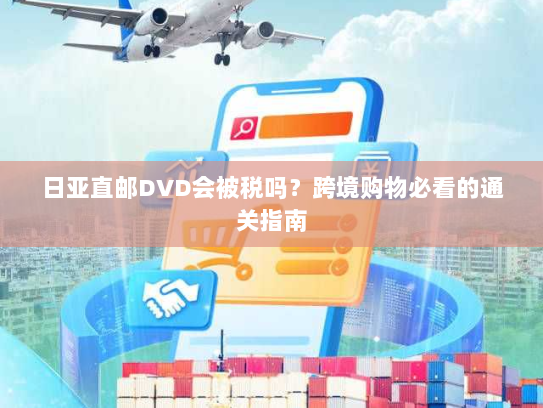 日亚直邮DVD会被税吗?跨境购物必看的通关指南 日亚直邮DVD会被税吗?跨境购物必看的通关指南