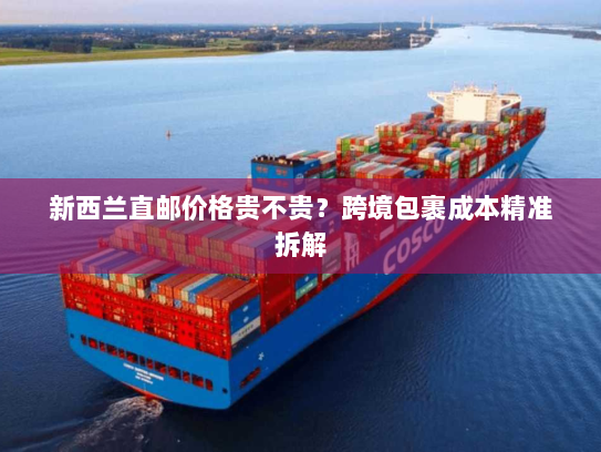 新西兰直邮价格贵不贵？跨境包裹成本精准拆解
