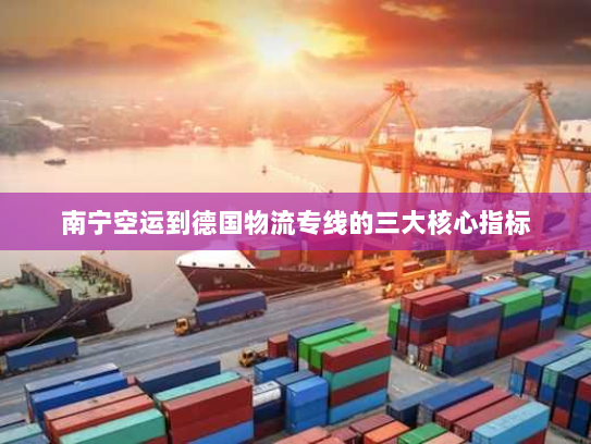 南宁空运到德国物流专线的三大核心指标
