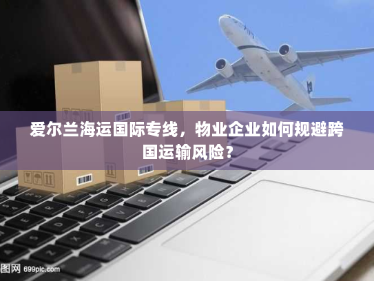 爱尔兰海运国际专线,物业企业如何规避跨国运输风险? 爱尔兰海运国际专线,物业企业如何规避跨国运输风险?