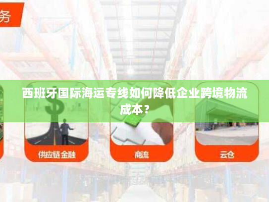 西班牙国际海运专线如何降低企业跨境物流成本？