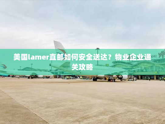 美国lamer直邮如何安全送达?物业企业通关攻略 美国lamer直邮如何安全送达?物业企业通关攻略