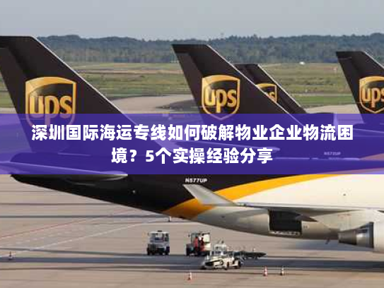 深圳国际海运专线如何破解物业企业物流困境?5个实操经验分享 深圳国际海运专线如何破解物业企业物流困境?5个实操经验分享