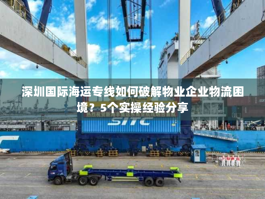 深圳国际海运专线如何破解物业企业物流困境?5个实操经验分享 深圳国际海运专线如何破解物业企业物流困境?5个实操经验分享