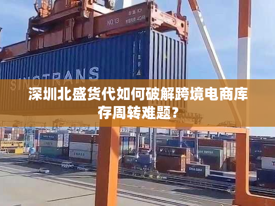 深圳北盛货代如何破解跨境电商库存周转难题？