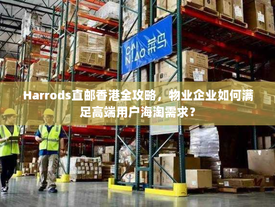 Harrods直邮香港全攻略,物业企业如何满足高端用户海淘需求? Harrods直邮香港全攻略,物业企业如何满足高端用户海淘需求?