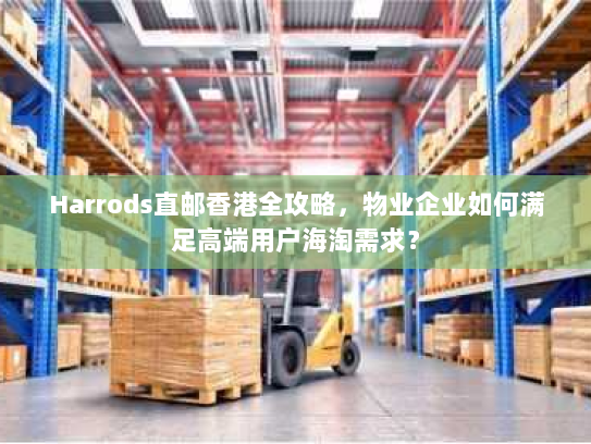 Harrods直邮香港全攻略,物业企业如何满足高端用户海淘需求? Harrods直邮香港全攻略,物业企业如何满足高端用户海淘需求?