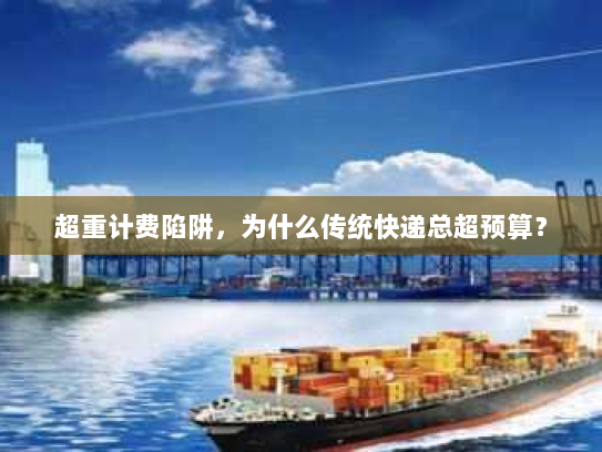 超重计费陷阱,为什么传统快递总超预算? 超重计费陷阱,为什么传统快递总超预算?