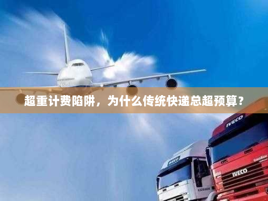 超重计费陷阱,为什么传统快递总超预算? 超重计费陷阱,为什么传统快递总超预算?