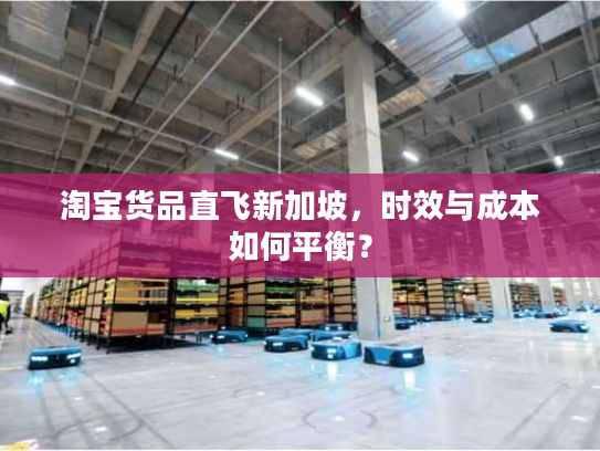 淘宝货品直飞新加坡,时效与成本如何平衡? 淘宝货品直飞新加坡,时效与成本如何平衡?