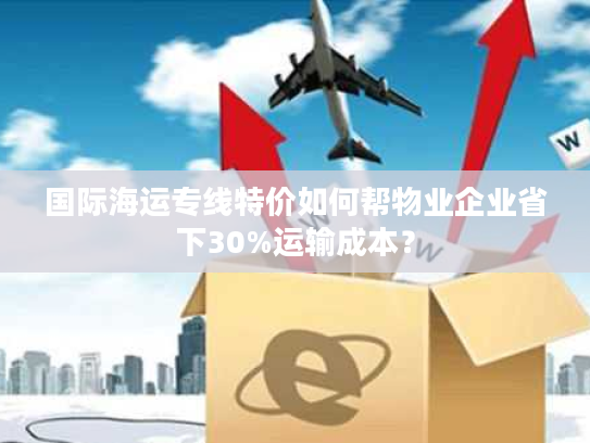 国际海运专线特价如何帮物业企业省下30%运输成本? 国际海运专线特价如何帮物业企业省下30%运输成本?