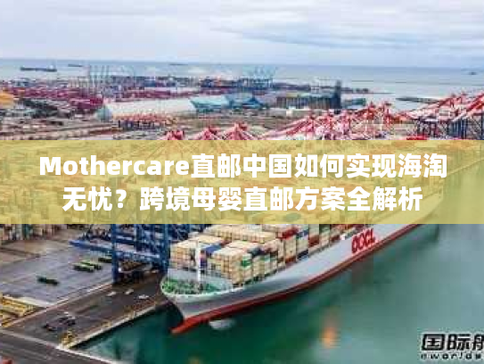 Mothercare直邮中国如何实现海淘无忧？跨境母婴直邮方案全解析