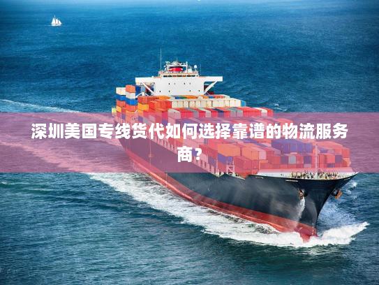 深圳美国专线货代如何选择靠谱的物流服务商？