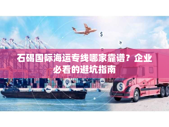 石碣国际海运专线哪家靠谱?企业必看的避坑指南 石碣国际海运专线哪家靠谱?企业必看的避坑指南