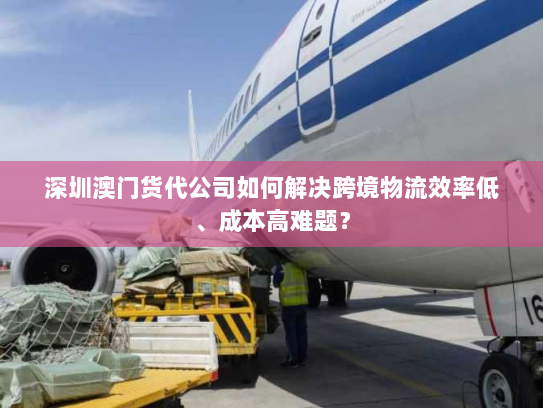 深圳澳门货代公司如何解决跨境物流效率低、成本高难题？