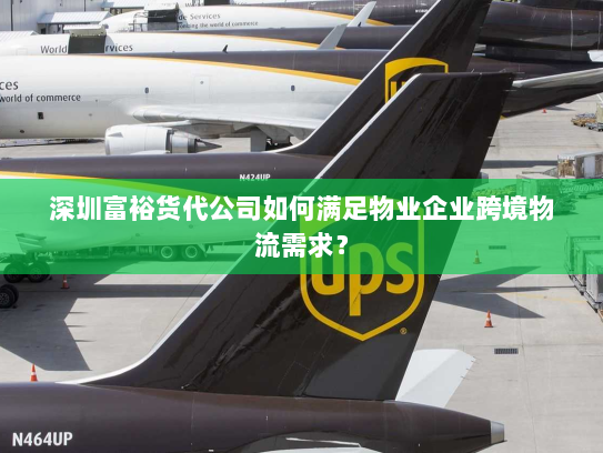深圳富裕货代公司如何满足物业企业跨境物流需求? 深圳富裕货代公司如何满足物业企业跨境物流需求?