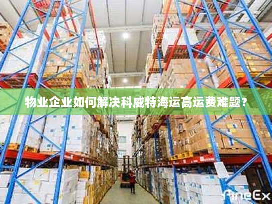 物业企业如何解决科威特海运高运费难题? 物业企业如何解决科威特海运高运费难题?