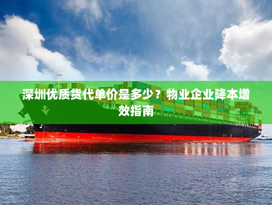深圳优质货代单价是多少?物业企业降本增效指南 深圳优质货代单价是多少?物业企业降本增效指南