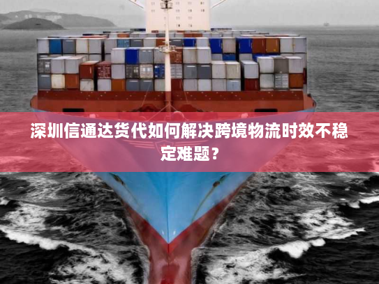深圳信通达货代如何解决跨境物流时效不稳定难题? 深圳信通达货代如何解决跨境物流时效不稳定难题?
