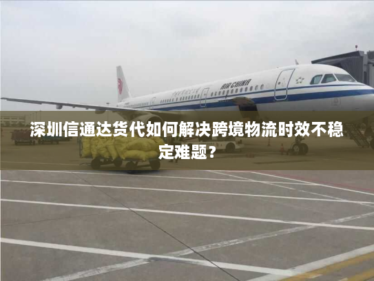 深圳信通达货代如何解决跨境物流时效不稳定难题? 深圳信通达货代如何解决跨境物流时效不稳定难题?
