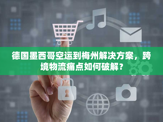 德国墨西哥空运到梅州解决方案，跨境物流痛点如何破解？