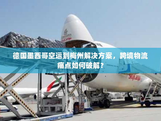德国墨西哥空运到梅州解决方案，跨境物流痛点如何破解？