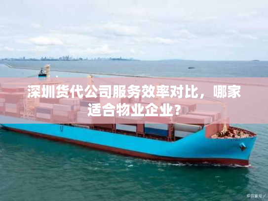 深圳货代公司服务效率对比，哪家适合物业企业？
