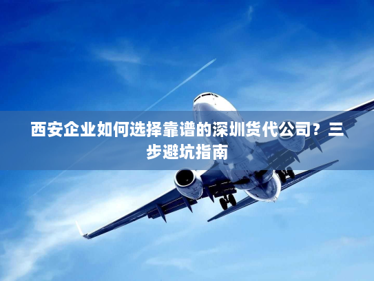西安企业如何选择靠谱的深圳货代公司?三步避坑指南 西安企业如何选择靠谱的深圳货代公司?三步避坑指南
