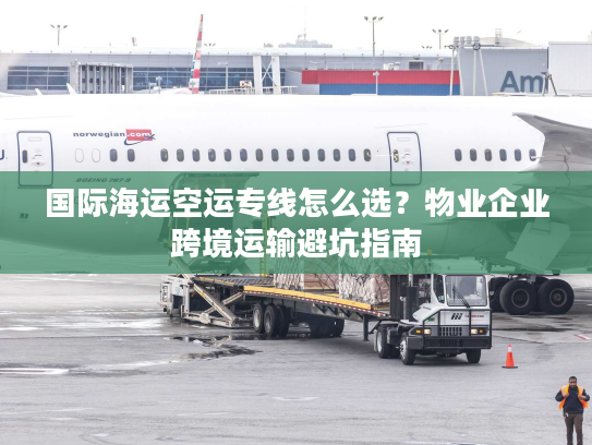 国际海运空运专线怎么选？物业企业跨境运输避坑指南