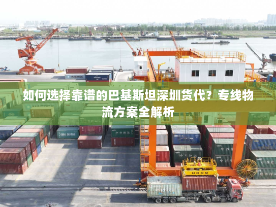 如何选择靠谱的巴基斯坦深圳货代?专线物流方案全解析 如何选择靠谱的巴基斯坦深圳货代?专线物流方案全解析
