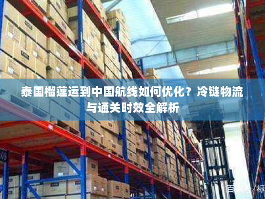 泰国榴莲运到中国航线如何优化?冷链物流与通关时效全解析 泰国榴莲运到中国航线如何优化?冷链物流与通关时效全解析