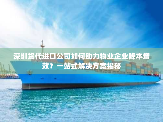 深圳货代进口公司如何助力物业企业降本增效?一站式解决方案揭秘 深圳货代进口公司如何助力物业企业降本增效?一站式解决方案揭秘