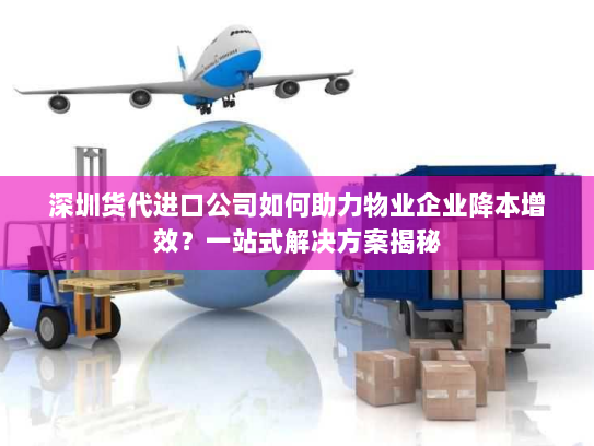 深圳货代进口公司如何助力物业企业降本增效?一站式解决方案揭秘 深圳货代进口公司如何助力物业企业降本增效?一站式解决方案揭秘
