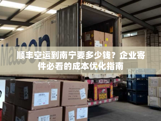 顺丰空运到南宁要多少钱?企业寄件必看的成本优化指南 顺丰空运到南宁要多少钱?企业寄件必看的成本优化指南