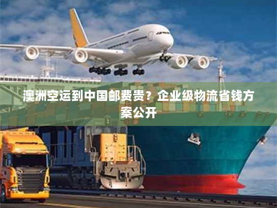 澳洲空运到中国邮费贵？企业级物流省钱方案公开