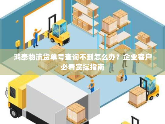 鸿泰物流货单号查询不到怎么办?企业客户必看实操指南 鸿泰物流货单号查询不到怎么办?企业客户必看实操指南